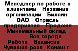 Менеджер по работе с клиентами › Название организации ­ Билайн, ОАО › Отрасль предприятия ­ Продажи › Минимальный оклад ­ 15 000 - Все города Работа » Вакансии   . Чувашия респ.,Канаш г.